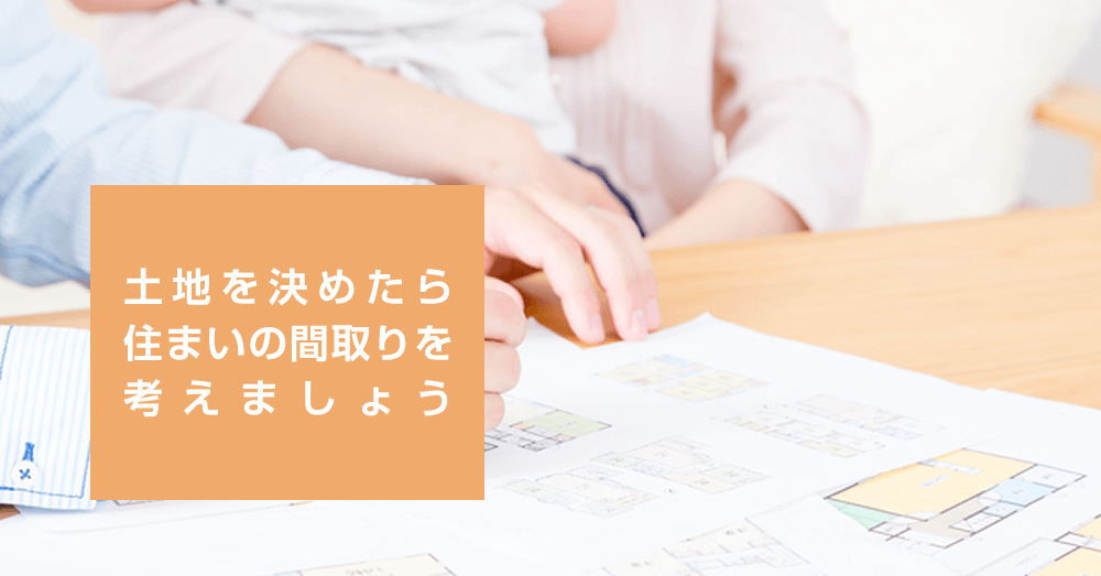 土地を決めたら住まいの間取りを考えましょう